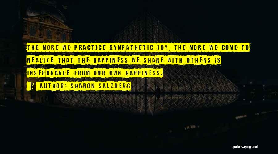 Sharon Salzberg Quotes: The More We Practice Sympathetic Joy, The More We Come To Realize That The Happiness We Share With Others Is