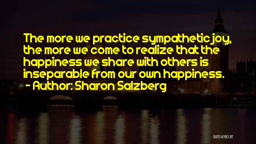 Sharon Salzberg Quotes: The More We Practice Sympathetic Joy, The More We Come To Realize That The Happiness We Share With Others Is