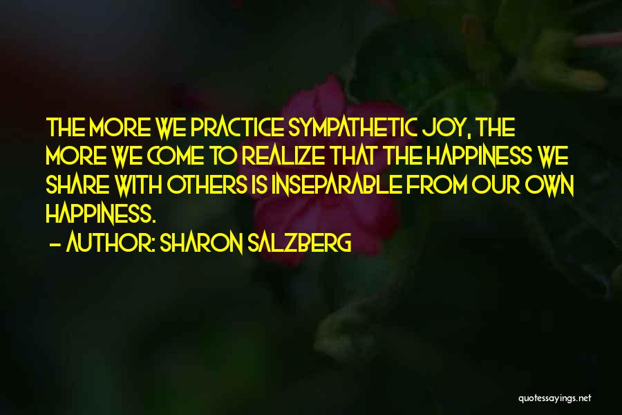 Sharon Salzberg Quotes: The More We Practice Sympathetic Joy, The More We Come To Realize That The Happiness We Share With Others Is