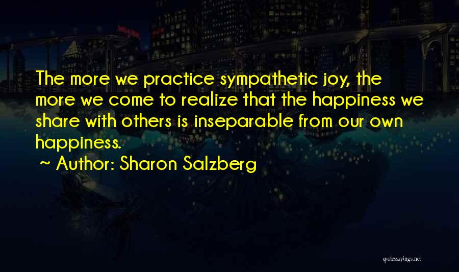 Sharon Salzberg Quotes: The More We Practice Sympathetic Joy, The More We Come To Realize That The Happiness We Share With Others Is