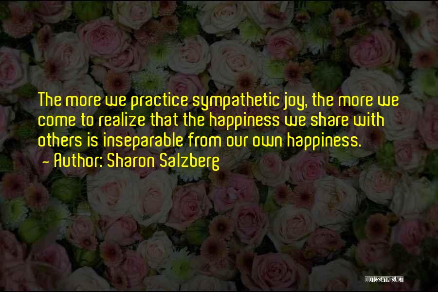 Sharon Salzberg Quotes: The More We Practice Sympathetic Joy, The More We Come To Realize That The Happiness We Share With Others Is