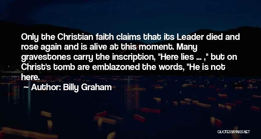 Billy Graham Quotes: Only The Christian Faith Claims That Its Leader Died And Rose Again And Is Alive At This Moment. Many Gravestones