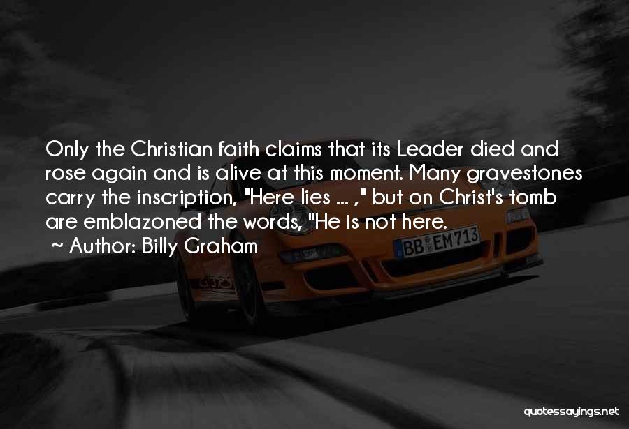 Billy Graham Quotes: Only The Christian Faith Claims That Its Leader Died And Rose Again And Is Alive At This Moment. Many Gravestones