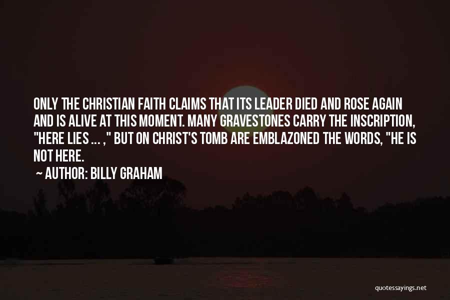 Billy Graham Quotes: Only The Christian Faith Claims That Its Leader Died And Rose Again And Is Alive At This Moment. Many Gravestones