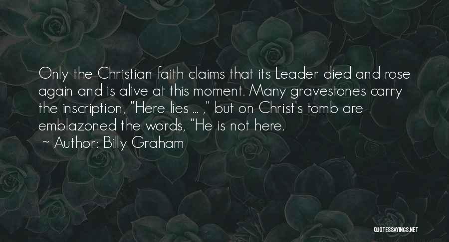Billy Graham Quotes: Only The Christian Faith Claims That Its Leader Died And Rose Again And Is Alive At This Moment. Many Gravestones