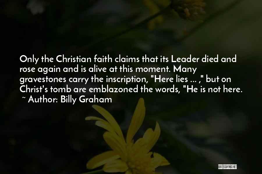 Billy Graham Quotes: Only The Christian Faith Claims That Its Leader Died And Rose Again And Is Alive At This Moment. Many Gravestones