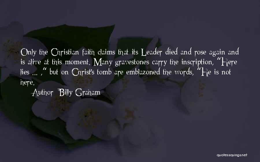 Billy Graham Quotes: Only The Christian Faith Claims That Its Leader Died And Rose Again And Is Alive At This Moment. Many Gravestones