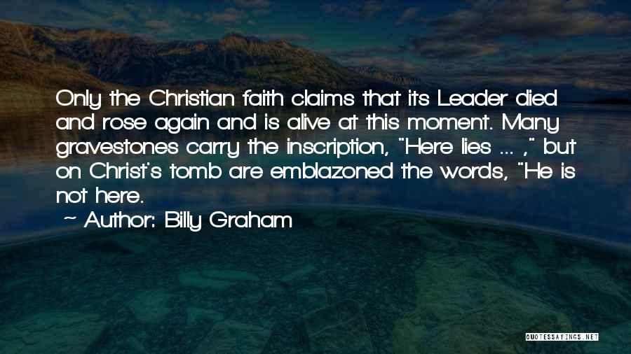Billy Graham Quotes: Only The Christian Faith Claims That Its Leader Died And Rose Again And Is Alive At This Moment. Many Gravestones