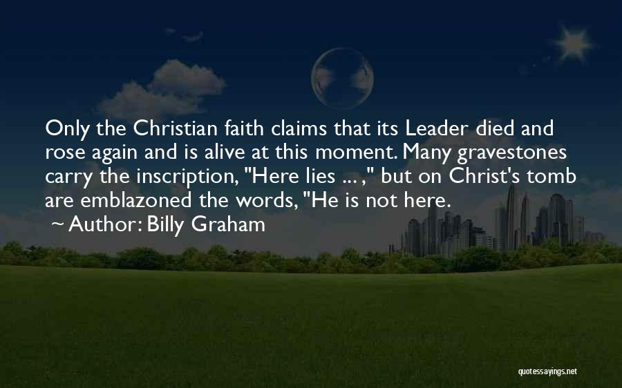 Billy Graham Quotes: Only The Christian Faith Claims That Its Leader Died And Rose Again And Is Alive At This Moment. Many Gravestones