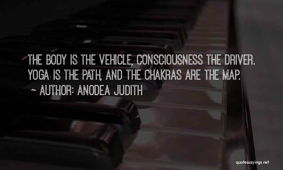 Anodea Judith Quotes: The Body Is The Vehicle, Consciousness The Driver. Yoga Is The Path, And The Chakras Are The Map.