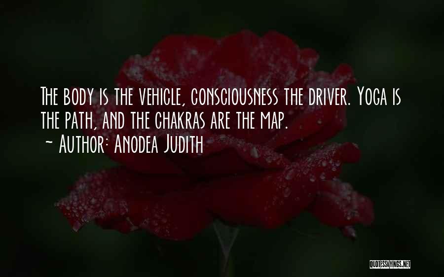 Anodea Judith Quotes: The Body Is The Vehicle, Consciousness The Driver. Yoga Is The Path, And The Chakras Are The Map.