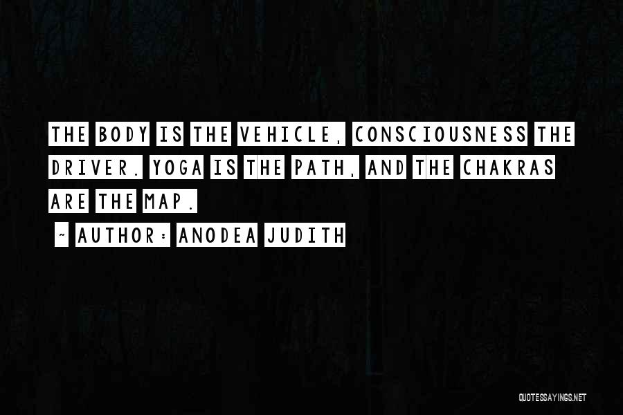 Anodea Judith Quotes: The Body Is The Vehicle, Consciousness The Driver. Yoga Is The Path, And The Chakras Are The Map.