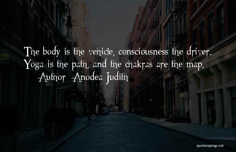 Anodea Judith Quotes: The Body Is The Vehicle, Consciousness The Driver. Yoga Is The Path, And The Chakras Are The Map.