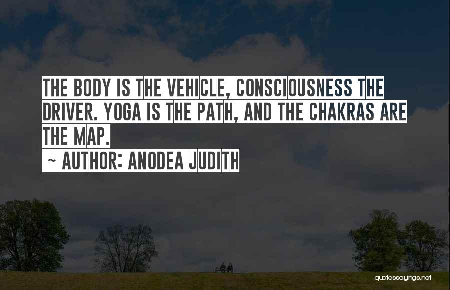 Anodea Judith Quotes: The Body Is The Vehicle, Consciousness The Driver. Yoga Is The Path, And The Chakras Are The Map.