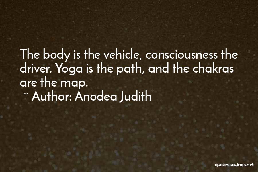 Anodea Judith Quotes: The Body Is The Vehicle, Consciousness The Driver. Yoga Is The Path, And The Chakras Are The Map.