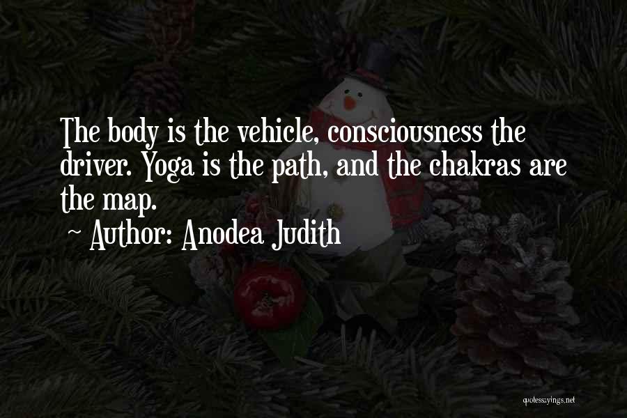 Anodea Judith Quotes: The Body Is The Vehicle, Consciousness The Driver. Yoga Is The Path, And The Chakras Are The Map.