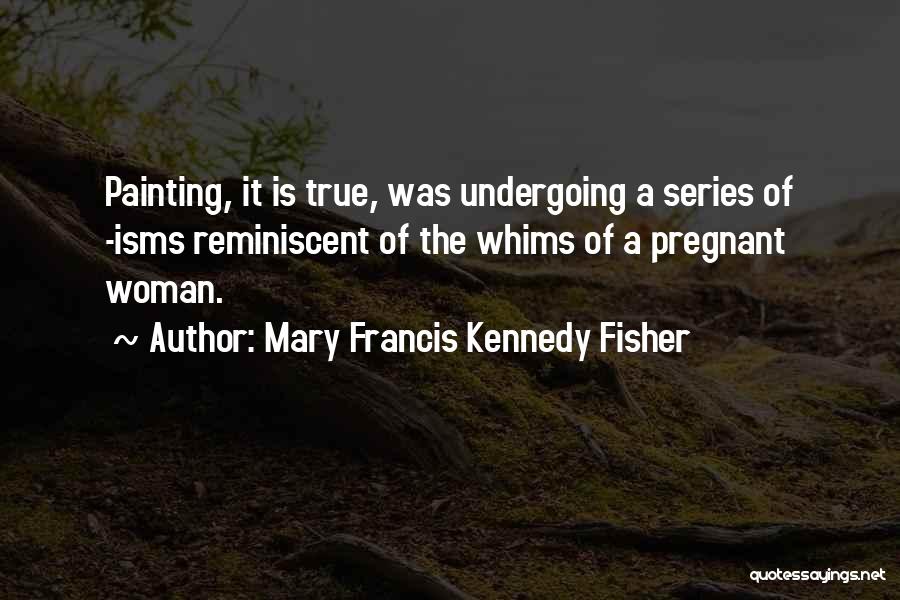 Mary Francis Kennedy Fisher Quotes: Painting, It Is True, Was Undergoing A Series Of -isms Reminiscent Of The Whims Of A Pregnant Woman.