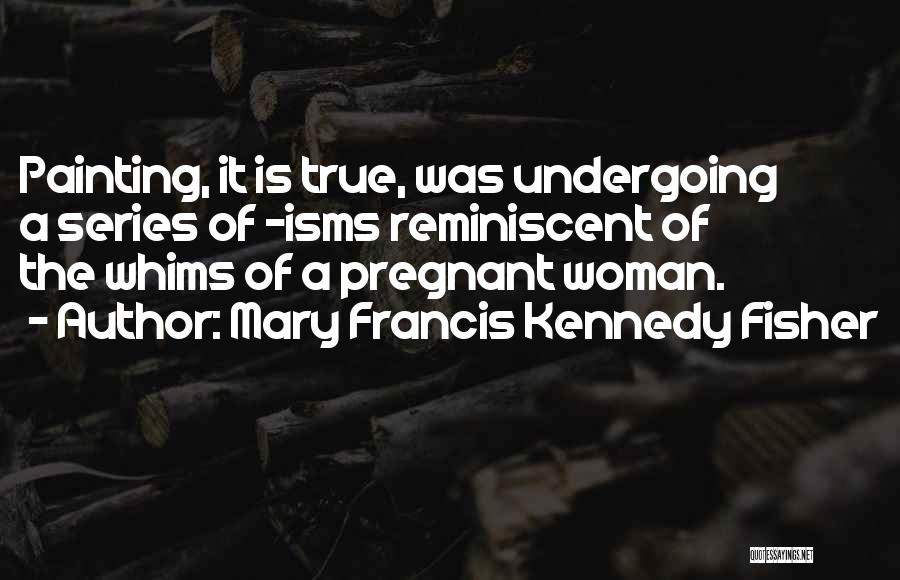 Mary Francis Kennedy Fisher Quotes: Painting, It Is True, Was Undergoing A Series Of -isms Reminiscent Of The Whims Of A Pregnant Woman.