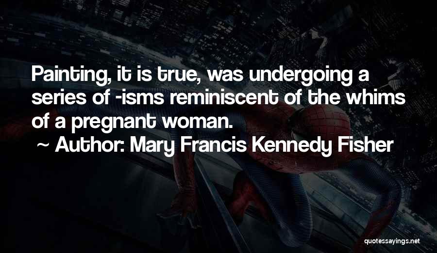 Mary Francis Kennedy Fisher Quotes: Painting, It Is True, Was Undergoing A Series Of -isms Reminiscent Of The Whims Of A Pregnant Woman.