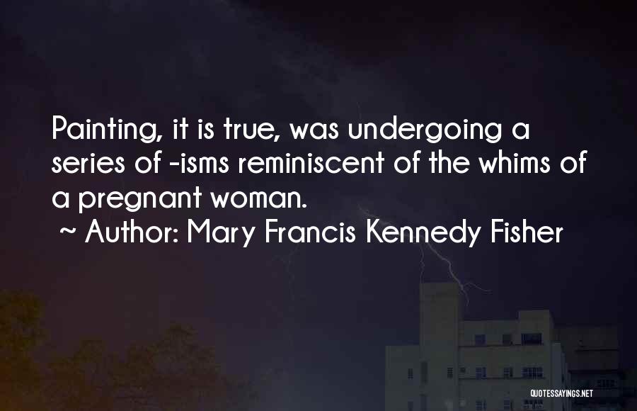 Mary Francis Kennedy Fisher Quotes: Painting, It Is True, Was Undergoing A Series Of -isms Reminiscent Of The Whims Of A Pregnant Woman.