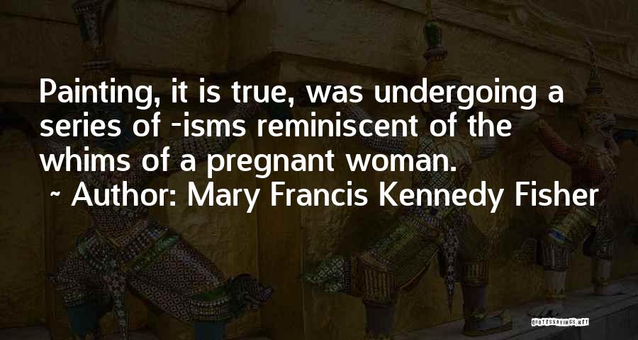 Mary Francis Kennedy Fisher Quotes: Painting, It Is True, Was Undergoing A Series Of -isms Reminiscent Of The Whims Of A Pregnant Woman.