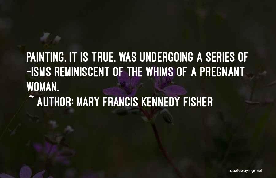 Mary Francis Kennedy Fisher Quotes: Painting, It Is True, Was Undergoing A Series Of -isms Reminiscent Of The Whims Of A Pregnant Woman.