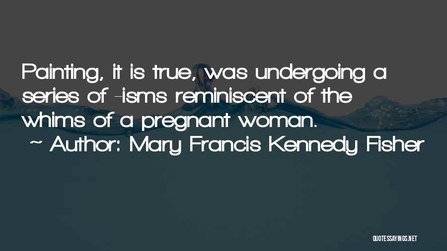 Mary Francis Kennedy Fisher Quotes: Painting, It Is True, Was Undergoing A Series Of -isms Reminiscent Of The Whims Of A Pregnant Woman.