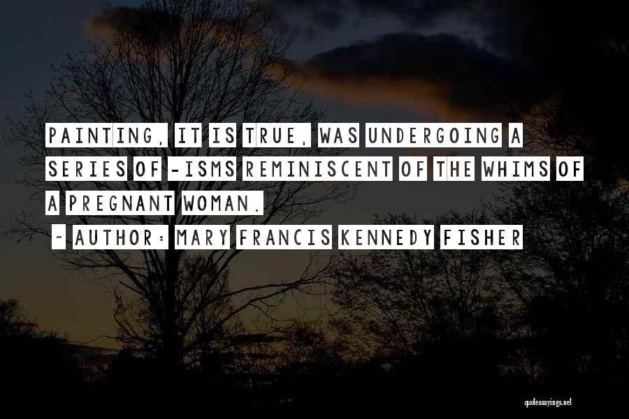 Mary Francis Kennedy Fisher Quotes: Painting, It Is True, Was Undergoing A Series Of -isms Reminiscent Of The Whims Of A Pregnant Woman.