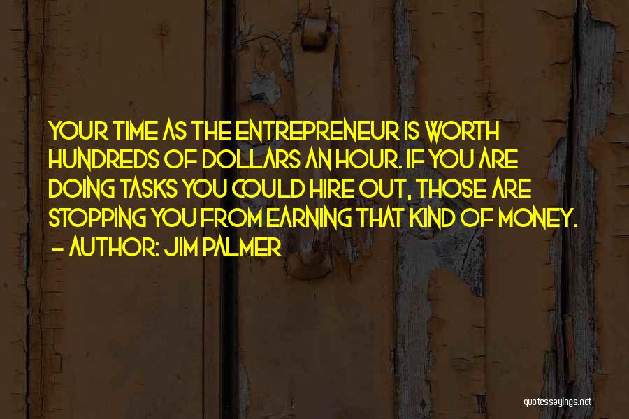 Jim Palmer Quotes: Your Time As The Entrepreneur Is Worth Hundreds Of Dollars An Hour. If You Are Doing Tasks You Could Hire