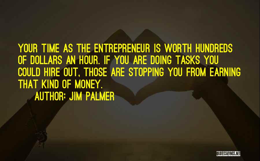 Jim Palmer Quotes: Your Time As The Entrepreneur Is Worth Hundreds Of Dollars An Hour. If You Are Doing Tasks You Could Hire