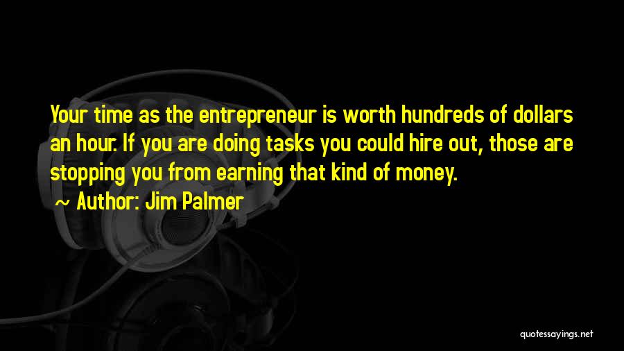 Jim Palmer Quotes: Your Time As The Entrepreneur Is Worth Hundreds Of Dollars An Hour. If You Are Doing Tasks You Could Hire