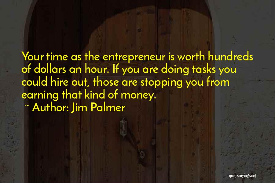 Jim Palmer Quotes: Your Time As The Entrepreneur Is Worth Hundreds Of Dollars An Hour. If You Are Doing Tasks You Could Hire