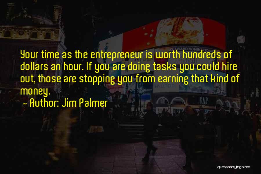 Jim Palmer Quotes: Your Time As The Entrepreneur Is Worth Hundreds Of Dollars An Hour. If You Are Doing Tasks You Could Hire