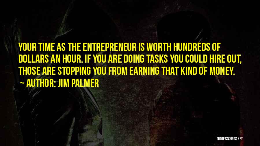 Jim Palmer Quotes: Your Time As The Entrepreneur Is Worth Hundreds Of Dollars An Hour. If You Are Doing Tasks You Could Hire