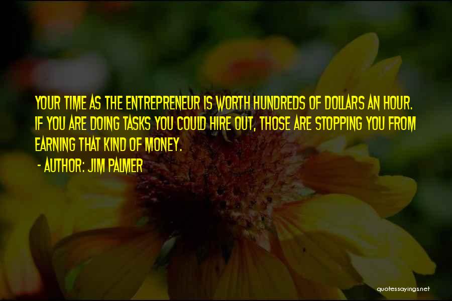 Jim Palmer Quotes: Your Time As The Entrepreneur Is Worth Hundreds Of Dollars An Hour. If You Are Doing Tasks You Could Hire