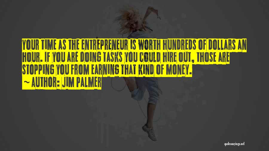 Jim Palmer Quotes: Your Time As The Entrepreneur Is Worth Hundreds Of Dollars An Hour. If You Are Doing Tasks You Could Hire