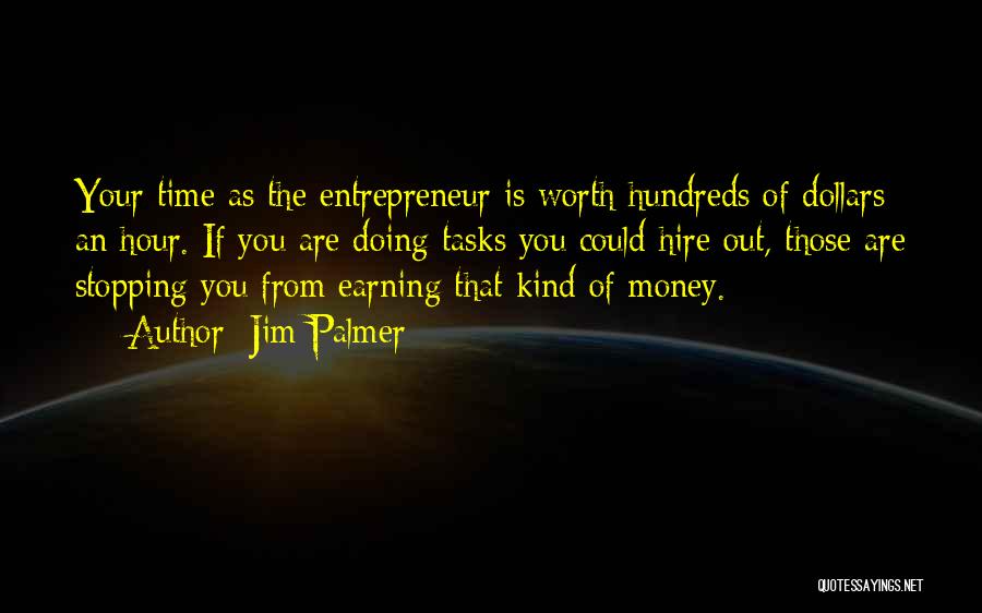 Jim Palmer Quotes: Your Time As The Entrepreneur Is Worth Hundreds Of Dollars An Hour. If You Are Doing Tasks You Could Hire