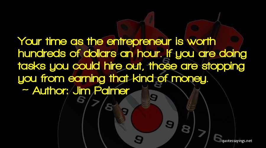 Jim Palmer Quotes: Your Time As The Entrepreneur Is Worth Hundreds Of Dollars An Hour. If You Are Doing Tasks You Could Hire