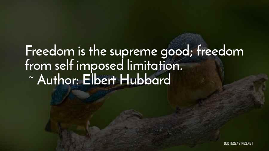 Elbert Hubbard Quotes: Freedom Is The Supreme Good; Freedom From Self Imposed Limitation.
