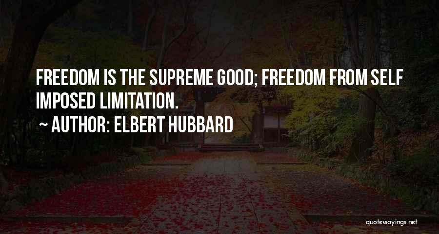 Elbert Hubbard Quotes: Freedom Is The Supreme Good; Freedom From Self Imposed Limitation.