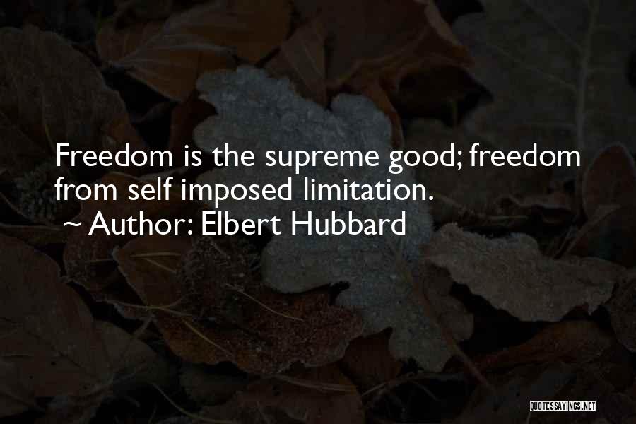 Elbert Hubbard Quotes: Freedom Is The Supreme Good; Freedom From Self Imposed Limitation.