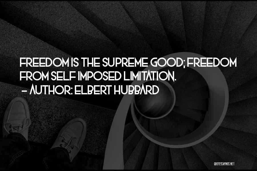 Elbert Hubbard Quotes: Freedom Is The Supreme Good; Freedom From Self Imposed Limitation.