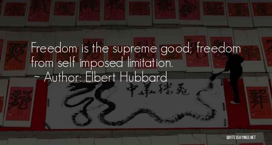 Elbert Hubbard Quotes: Freedom Is The Supreme Good; Freedom From Self Imposed Limitation.