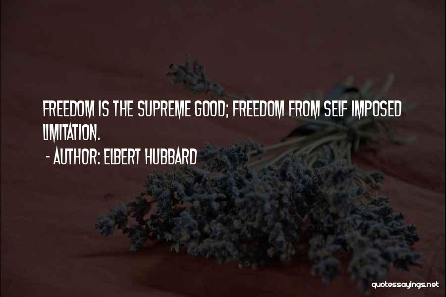 Elbert Hubbard Quotes: Freedom Is The Supreme Good; Freedom From Self Imposed Limitation.
