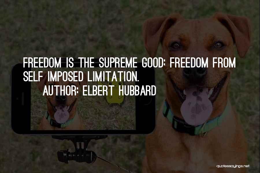 Elbert Hubbard Quotes: Freedom Is The Supreme Good; Freedom From Self Imposed Limitation.