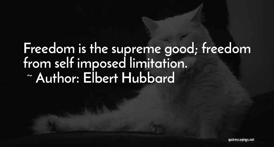 Elbert Hubbard Quotes: Freedom Is The Supreme Good; Freedom From Self Imposed Limitation.