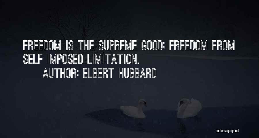 Elbert Hubbard Quotes: Freedom Is The Supreme Good; Freedom From Self Imposed Limitation.