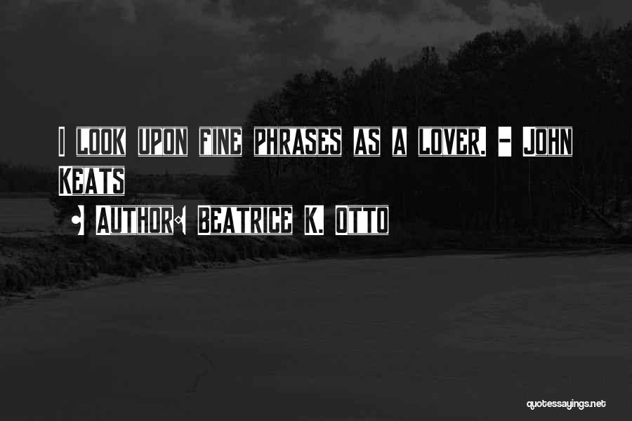 Beatrice K. Otto Quotes: I Look Upon Fine Phrases As A Lover. - John Keats