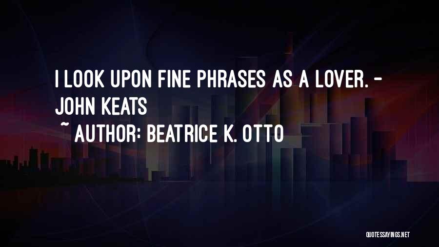 Beatrice K. Otto Quotes: I Look Upon Fine Phrases As A Lover. - John Keats