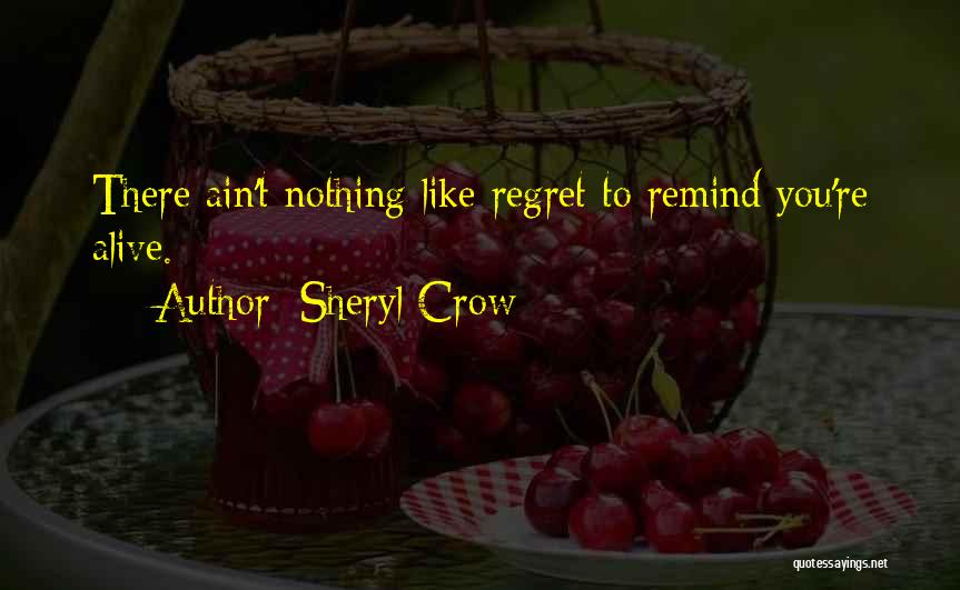 Sheryl Crow Quotes: There Ain't Nothing Like Regret To Remind You're Alive.